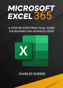 MICROSOFT EXCEL 365: A STEP-BY-STEP PRACTICAL GUIDE FOR BEGINNER AND ADVANCED USERS GUIDE