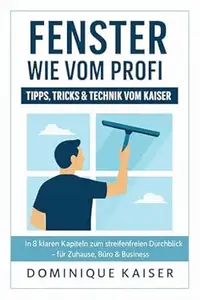 Fenster wie vom Profi – Tipps, Tricks & Technik vom Kaiser: In 8 klaren Kapiteln zum streifenfreien Durchblick – für Zuhause
