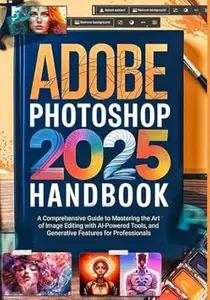 Adobe Photoshop 2025 Handbook: A Comprehensive Guide to Mastering the Art of Image Editing with AI-Powered Tools and