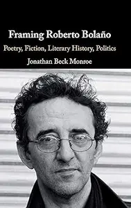 Framing Roberto Bolaño: Poetry, Fiction, Literary History, Politics