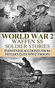 World War 2: Waffen SS Soldier Stories: Eyewitness Accounts of Hitler’s Elite Troops