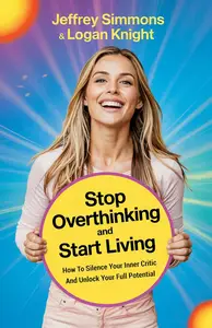 Stop Overthinking and Start Living: How To Silence The Inner Critic And Unlock Your Full Potential