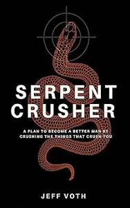 Serpent Crusher: A Plan to Become a Better Man by Crushing the Things That Crush You
