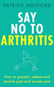 Say No To Arthritis: How to prevent, relieve and resolve joint and muscle pain