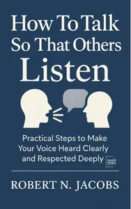 How To Talk So That Others Listen: Practical Steps to Make Your Voice Heard Clearly and Respected Deeply