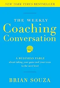 The Weekly Coaching Conversation: A Business Fable About Taking Your Game and Your Team to the Next Level