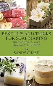 Best Tips And Tricks For Soap Making: Time Honored Soap Making Techniques