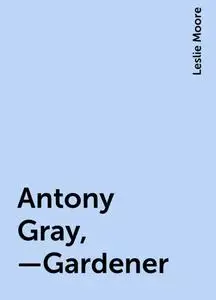 «Antony Gray,—Gardener» by Leslie Moore