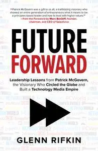 Future Forward: Leadership Lessons from Patrick McGovern, the Visionary Who Circled the Globe and Built a Technology Media...