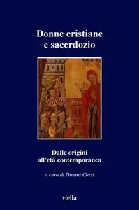 Dinora Corsi - Donne cristiane e sacerdozio. Dalle origini all'età contemporanea