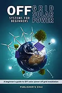 Off Grid Solar Power Systems for Beginners: A Beginner's Guide To DIY Solar Power Off Grid Installation