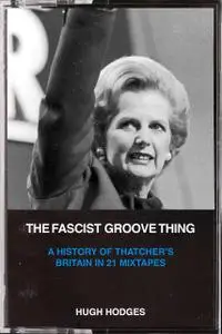 The Fascist Groove Thing: A History of Thatcher’s Britain in 21 Mixtapes