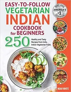 Easy-to-Follow Indian Vegetarian Cookbook for Beginners: 250 Healthy and Tasty Recipes from India