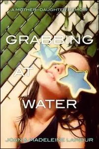 «Grabbing at Water: A Mother-Daughter Memoir» by Joan Lambur,Madeleine Lambur