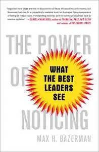 «The Power of Noticing: What the Best Leaders See» by Max Bazerman