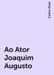 «Ao Ator Joaquim Augusto» by Castro Alves
