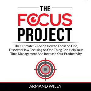 «The Focus Project: The Ultimate Guide on How to Focus on One, Discover How Focusing on One Thing Can Help Your Time Man