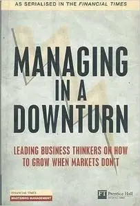 Managing in a Downturn: Leading Business thinkers on how to grow when markets don't