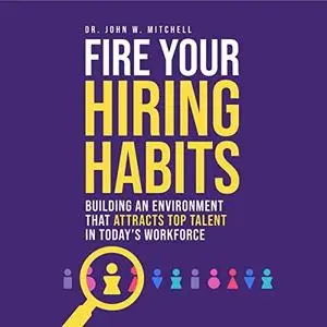 Fire Your Hiring Habits: Building an Environment That Attracts Top Talent in Today's Workforce [Audiobook]