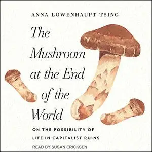 The Mushroom at the End of the World: On the Possibility of Life in Capitalist Ruins [Audiobook] (Repost)