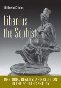 Libanius the Sophist : Rhetoric, Reality, and Religion in the Fourth Century