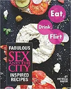 Eat, Drink, Flirt: Fabulous Sex and the City Inspired Recipes