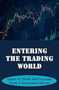 Entering The Trading World: Learn To Thrive And Succeed From A Successful Veteran