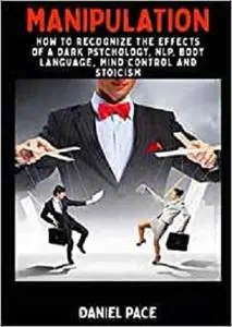 Manipulation: How To Recognize The Effects Of A Dark Psychology, NLP, Body Language, Mind Control And Stoicism