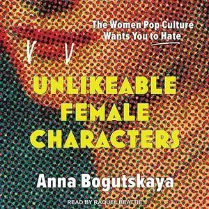 Unlikeable Female Characters: The Women Pop Culture Wants You to Hate [Audiobook]