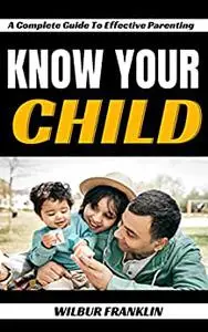 KNOW YOUR CHILD: A COMPLETE GUIDE TO EFFECTIVE PARENTING