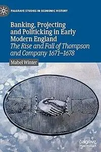 Banking, Projecting and Politicking in Early Modern England: The Rise and Fall of Thompson and Company 1671‒1678