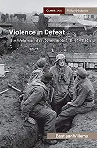 Violence in Defeat: The Wehrmacht on German Soil, 1944–1945