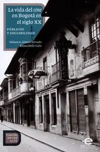 «La vida del cine en Bogotá en el siglo XX» by Nelson Antonio Gómez Serrudo,Eliana Bello León