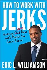 How to Work with Jerks: Getting Stuff Done with People You Can't Stand