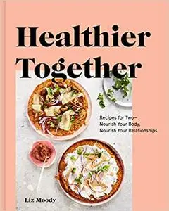 Healthier Together: Recipes for Two--Nourish Your Body, Nourish Your Relationships