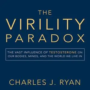 «The Virility Paradox: The Vast Influence of Testosterone on Our Bodies, Minds, and the World We Live In» by Charles J.