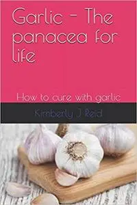 garlic - the panacea for life: How to cure with garlic