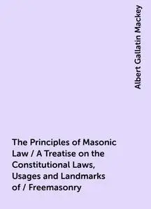 «The Principles of Masonic Law / A Treatise on the Constitutional Laws, Usages and Landmarks of / Freemasonry» by Albert