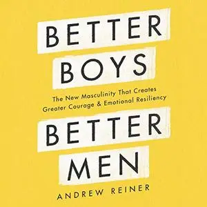 Better Boys, Better Men: The New Masculinity That Creates Greater Courage and Emotional Resiliency [Audiobook]