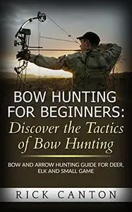 Bow Hunting for Beginners: Discover the Tactics of Bowhunting: Bow and Arrow Hunting Guide for Deer, Elk and Small Game