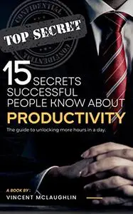 15 Secrets Successful People Know About Producivity: The guide to unlocking more hours in a day.