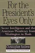 For the President's Eyes Only: Secret Intelligence & the American Presidency from Washington to Bush