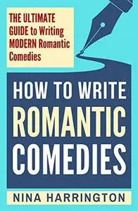 How to Write Romantic Comedies : The Ultimate Guide to Writing Modern Romantic Comedies