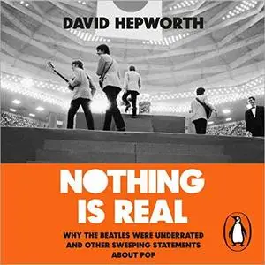 Nothing Is Real: Why The Beatles Were Underrated and Other Sweeping Statements About Pop [Audiobook]