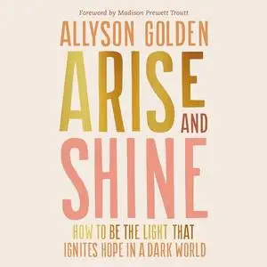 Arise and Shine: How to Be the Light That Ignites Hope in a Dark World [Audiobook]