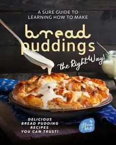 A Sure Guide to Learning How to Make Bread Puddings the Right Way!: Delicious Bread Pudding Recipes You Can Trust!