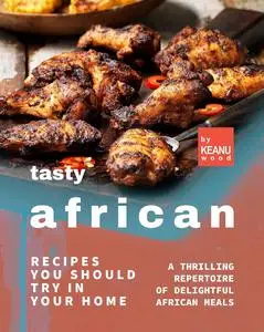 Tasty African Recipes You Should Try In Your Home: A Thrilling Repertoire of Delightful African Recipes