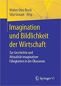 Imagination und Bildlichkeit der Wirtschaft: Zur Geschichte und Aktualität imaginativer Fähigkeiten in der Ökonomie