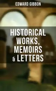 «Edward Gibbon: Historical Works, Memoirs & Letters» by Edward Gibbon