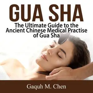 «Gua Sha: The Ultimate Guide to the Ancient Chinese Medical Practise of Gua Sha» by Gaquh M. Chen